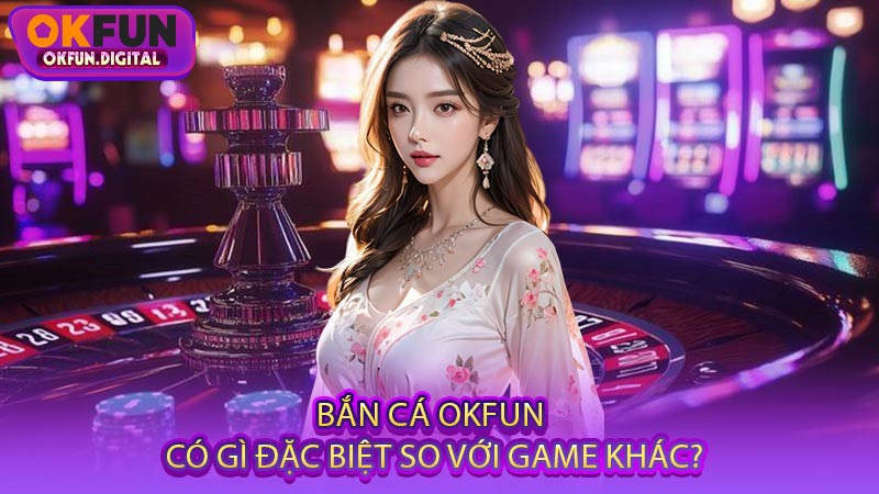 Bắn Cá OKFUN Có Gì Đặc Biệt So Với Game Khác?