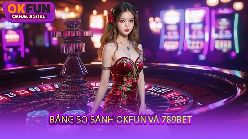 Bảng So Sánh OKFUN Và 789BET