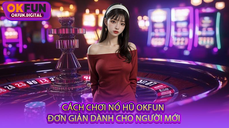 Cách Chơi Nổ Hũ OKFUN Đơn Giản Dành Cho Người Mới