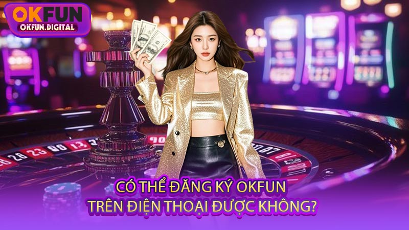 Có Thể Đăng Ký OKFUN Trên Điện Thoại Được Không?