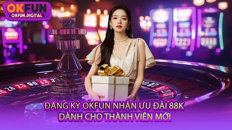 Đăng Ký OKFUN Nhận Ưu Đãi 88k Dành Cho Thành Viên Mới
