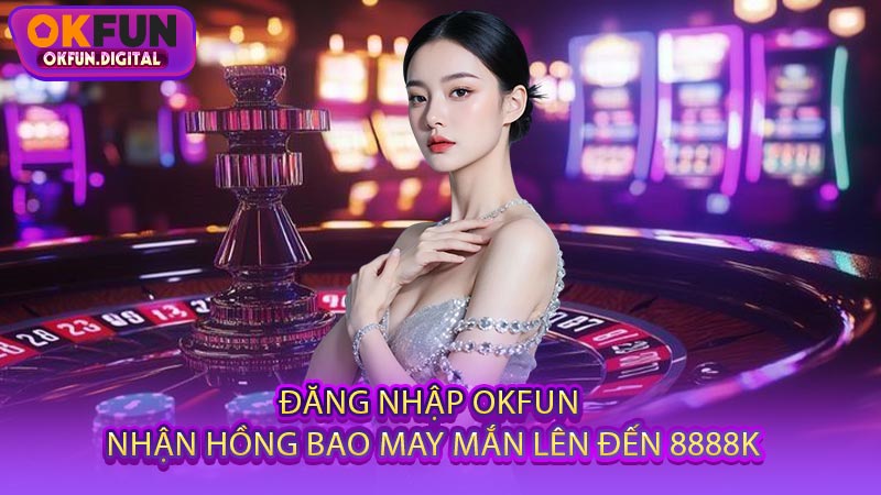 Đăng Nhập OKFUN - Nhận Hồng Bao May Mắn Lên Đến 8888K