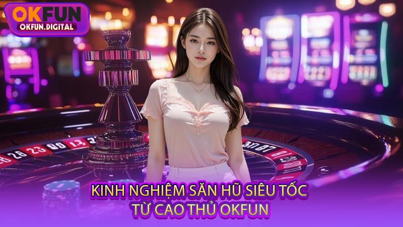 Kinh Nghiệm Săn Hũ Siêu Tốc Từ Cao Thủ OKFUN