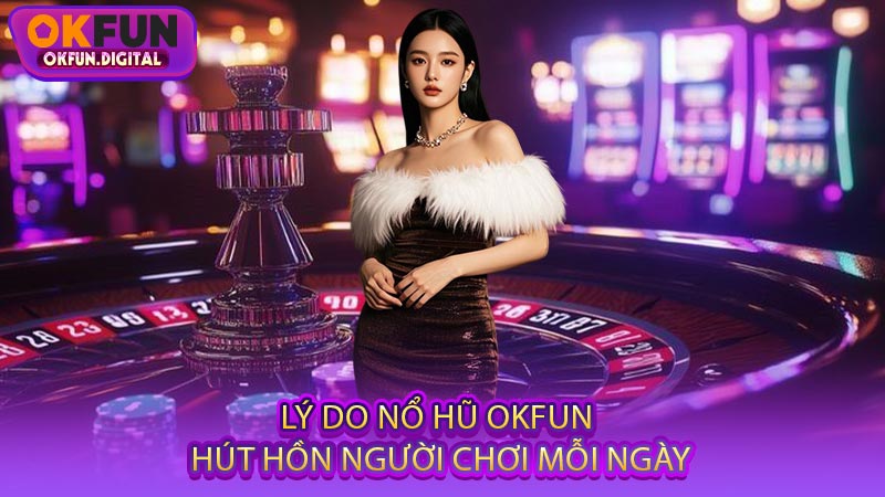 Lý Do Nổ Hũ OKFUN Hút Hồn Người Chơi Mỗi Ngày