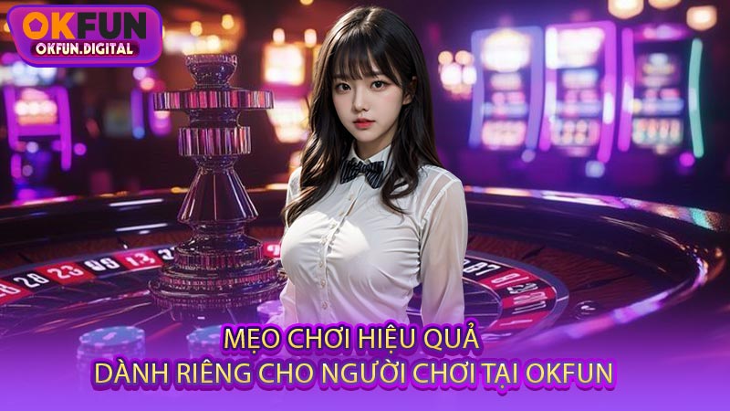 Mẹo Chơi Hiệu Quả Dành Riêng Cho Người Chơi Tại OKFUN