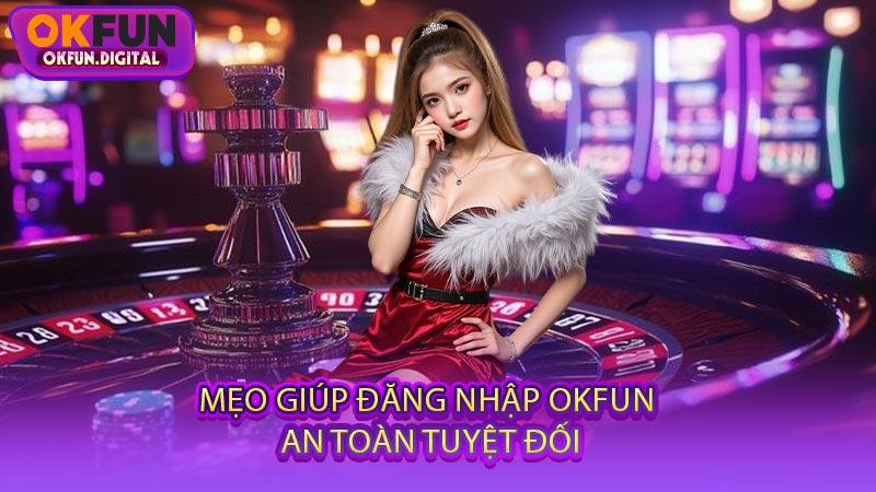 Mẹo Giúp Đăng Nhập OKFUN An Toàn Tuyệt Đối