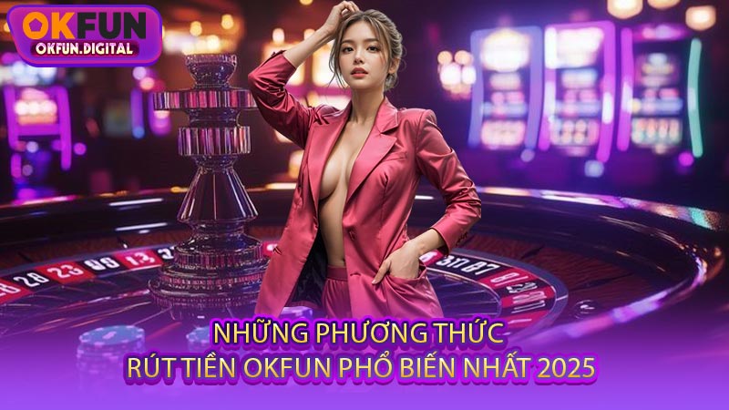Những Phương Thức Rút Tiền OKFUN Phổ Biến Nhất 2025