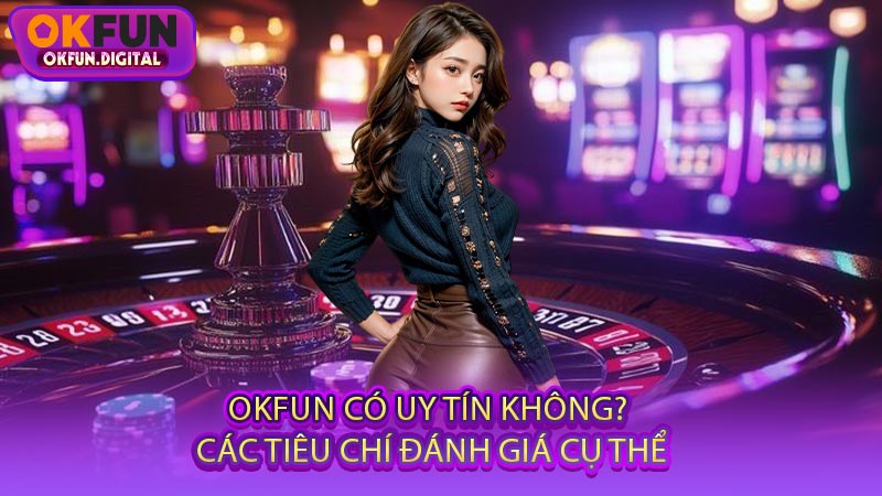 OKFUN Có Uy Tín Không? Các Tiêu Chí Đánh Giá Cụ Thể