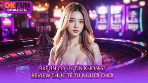 OKFUN Có Uy Tín Không? Review Thực Tế Từ Người Chơi