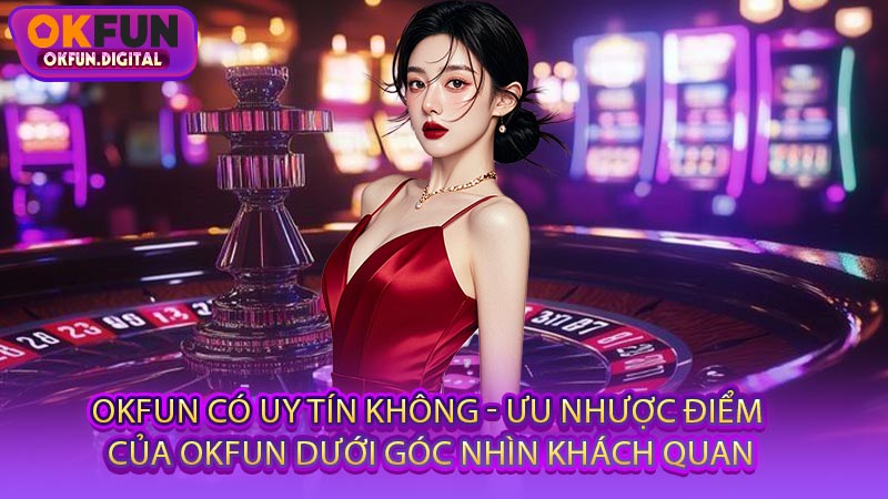 OKFUN Có Uy Tín Không - Ưu Nhược Điểm Của OKFUN Dưới Góc Nhìn Khách Quan