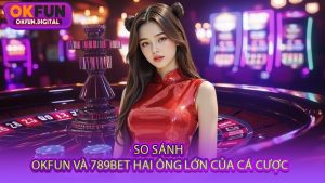 So Sánh OKFUN Và 789BET - Hai Ông Lớn Của Cá Cược
