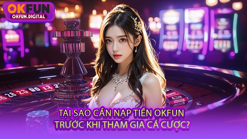 Tại Sao Cần Nạp Tiền OKFUN Trước Khi Tham Gia Cá Cược?