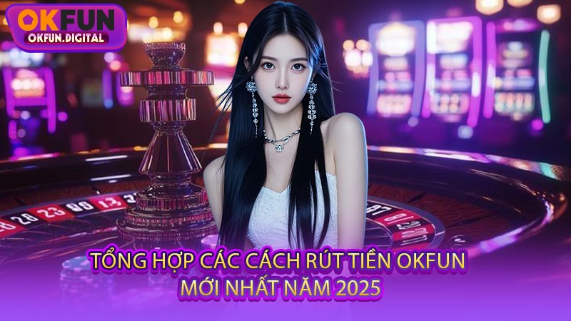 Tổng Hợp Các Cách Rút Tiền OKFUN Mới Nhất Năm 2025
