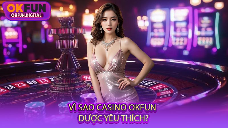 Vì Sao Casino OKFUN Được Yêu Thích?