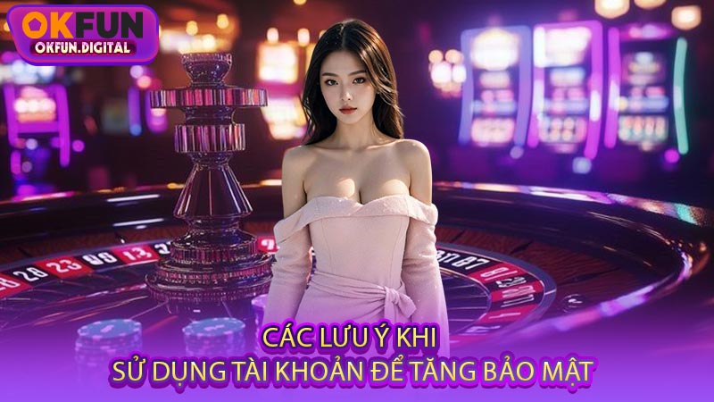 Các Lưu Ý Khi Sử Dụng Tài Khoản Để Tăng Bảo Mật
