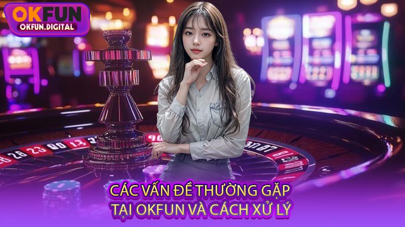 Các Vấn Đề Thường Gặp Tại OKFUN Và Cách Xử Lý