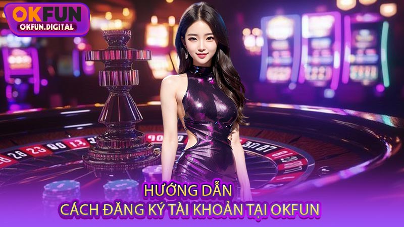 Hướng Dẫn Cách Đăng Ký Tài Khoản Tại OKFUN