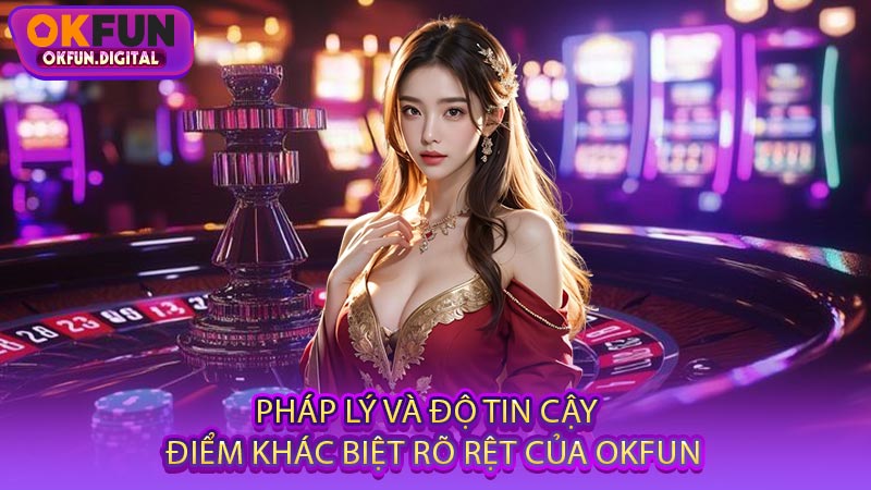 Pháp Lý Và Độ Tin Cậy - Điểm Khác Biệt Rõ Rệt Của OKFUN