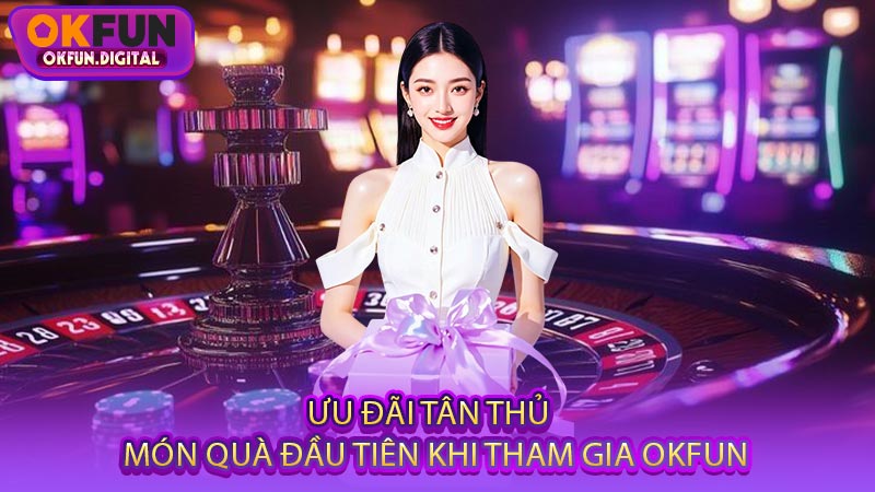 Ưu Đãi Tân Thủ - Món Quà Đầu Tiên Khi Tham Gia OKFUN